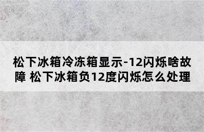 松下冰箱冷冻箱显示-12闪烁啥故障 松下冰箱负12度闪烁怎么处理